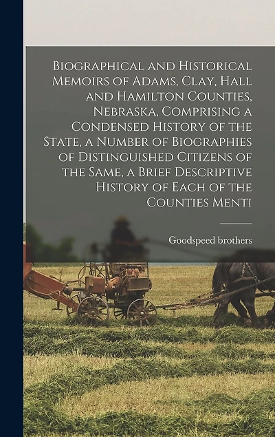 Biographical and Historical Memoirs of Adams, Clay, Hall and Hamilton Counties, Nebraska, Comprising a Condensed History of the State, a Number of Biographies of Distinguished Citizens of the Same, a Brief Descriptive History of Each of the Counties Menti
