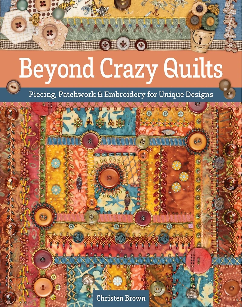 Beyond Crazy Quilts: Piecing, Patchwork & Embroidery for Unique Designs