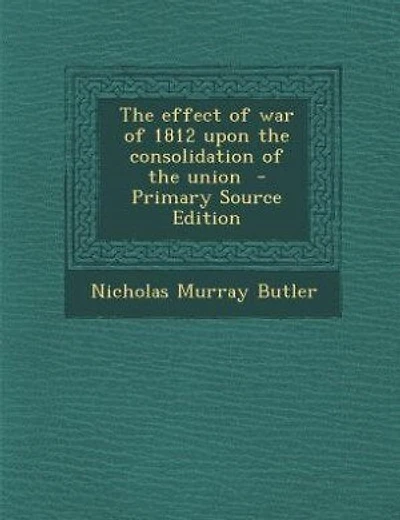 The effect of war of 1812 upon the consolidation of the union  - Primary Source Edition