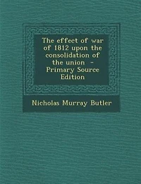 The effect of war of 1812 upon the consolidation of the union  - Primary Source Edition