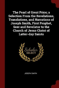 The Pearl of Great Price; a Selection From the Revelations, Translations, and Narrations of Joseph Smith, First Prophet, Seer and Revelator to the Church of Jesus Christ of Latter-day Saints