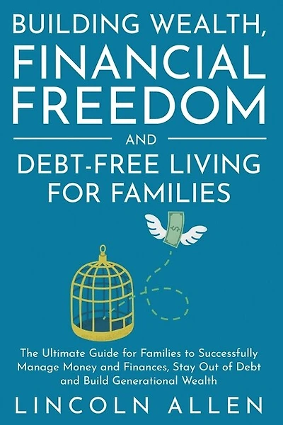 Building Wealth, Financial Freedom and Debt-Free Living for Families: The Ultimate Guide for Families to Successfully Manage Money and Finances, Stay Out of Debt and Build Generational Wealth
