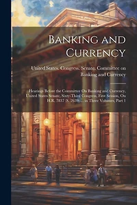 Banking and Currency: Hearings Before the Committee On Banking and Currency, United States Senate, Sixty-Third Congress, First Session, On H.R. 7837 (S. 2639) ... in Three Volumes, Part 1