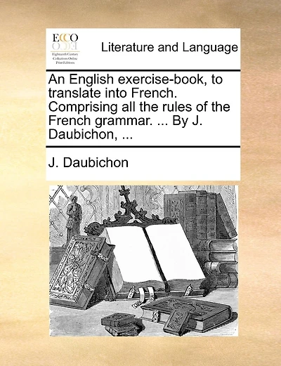 An English Exercise-book, To Translate Into French. Comprising All The Rules Of The French Grammar. ... By J. Daubichon, ...