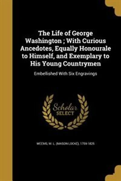 The Life of George Washington ; With Curious Ancedotes, Equally Honourale to Himself, and Exemplary to His Young Countrymen
