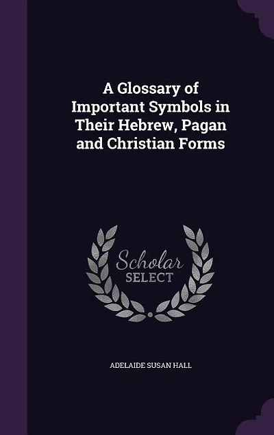 A Glossary of Important Symbols in Their Hebrew, Pagan and Christian Forms