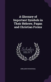 A Glossary of Important Symbols in Their Hebrew, Pagan and Christian Forms