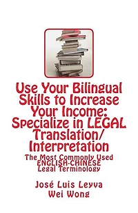 Use Your Bilingual Skills to Increase Your Income: Specialize in LEGAL Translation/Interpretation: The Most Commonly Used English-Chinese Legal Terminology