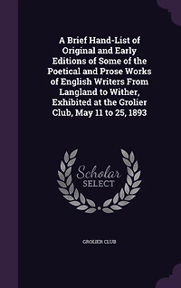 A Brief Hand-List of Original and Early Editions Some the Poetical Prose Works English Writers From Langland to Wither, Exhibited at Grolier Club, May 11 25, 1893
