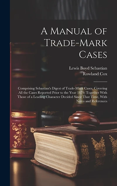 A Manual of Trade-mark Cases: Comprising Sebastian's Digest of Trade-mark Cases, Covering all the Cases Reported Prior to the Year 1879; Together With Those of a Leading Character Decided Since That Time, With Notes and References
