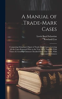 A Manual of Trade-mark Cases: Comprising Sebastian's Digest of Trade-mark Cases, Covering all the Cases Reported Prior to the Year 1879; Together With Those of a Leading Character Decided Since That Time, With Notes and References