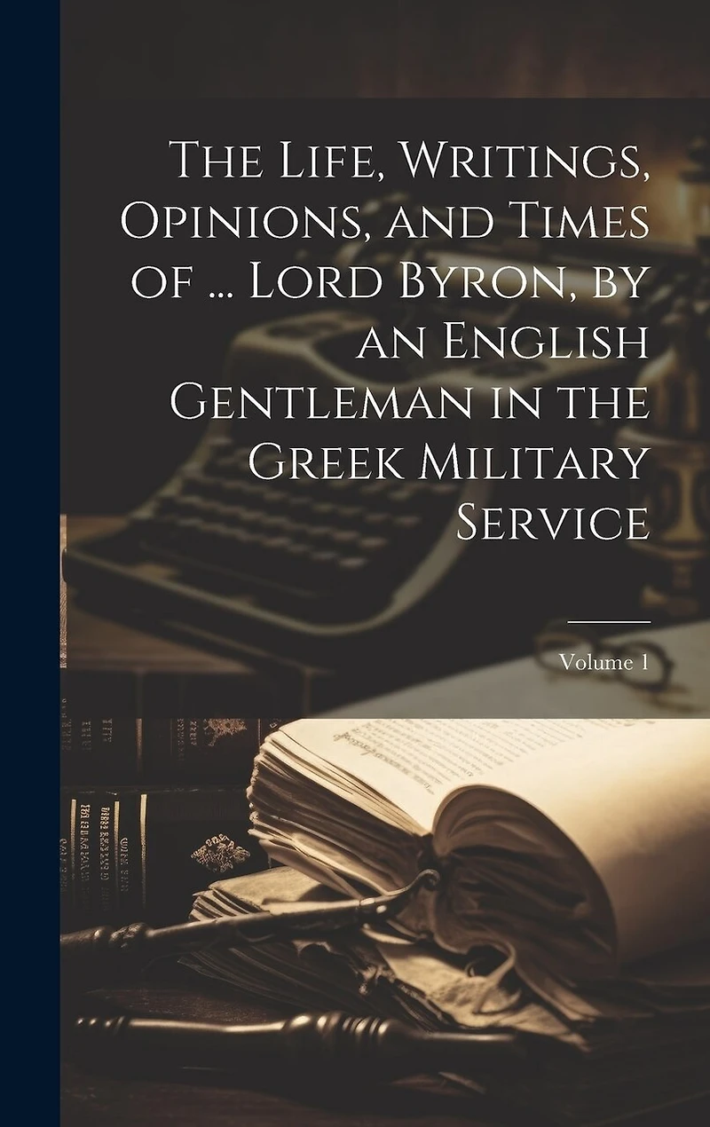 The Life, Writings, Opinions, and Times of ... Lord Byron, by an English Gentleman in the Greek Military Service; Volume 1
