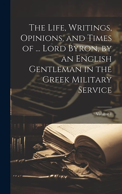 The Life, Writings, Opinions, and Times of ... Lord Byron, by an English Gentleman in the Greek Military Service; Volume 1
