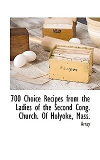 700 Choice Recipes From The Ladies Of Second Cong. Church. Holyoke, Mass.