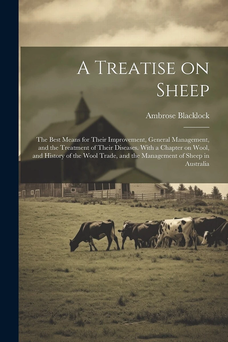 A Treatise on Sheep; the Best Means for Their Improvement, General Management, and the Treatment of Their Diseases. With a Chapter on Wool, and History of the Wool Trade, and the Management of Sheep in Australia
