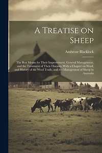 A Treatise on Sheep; the Best Means for Their Improvement, General Management, and the Treatment of Their Diseases. With a Chapter on Wool, and History of the Wool Trade, and the Management of Sheep in Australia