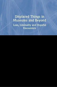Displaced Things Museums and Beyond: Loss, Liminality Hopeful Encounters