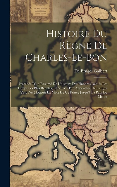 Histoire Du Règne De Charles-Le-Bon: Précédée D'un Résumé De L'histoire Des Flandres Depuis Les Temps Les Plus Reculés