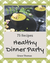 75 Healthy Dinner Party Recipes: A Healthy Dinner Party Cookbook You Will Love