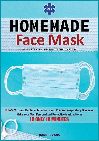 Diy Homemade Face Mask: Make Your Own Personalized Protective Mask At Home In Only 10 Minutes & Unfu*k Viruses, Bacteria, I