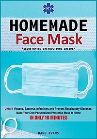 Diy Homemade Face Mask: Make Your Own Personalized Protective Mask At Home In Only 10 Minutes & Unfu*k Viruses, Bacteria, I