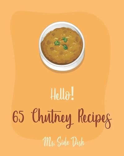 Hello! 65 Chutney Recipes: Best Chutney Cookbook Ever For Beginners [Cranberry Cookbook, Tomato Sauce Cookbook, Apple Cider Vinegar Recipes, Strawberry Sauce Recipe, Hot And Spicy Cookbook] [Book 1]