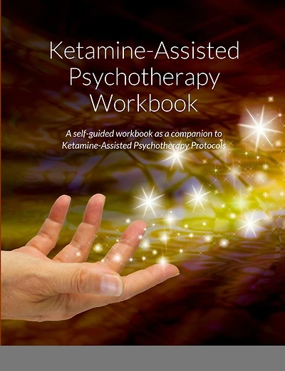 Ketamine-Assisted Psychotherapy Workbook: A self-guided workbook as a companion to Ketamine-Assisted Psychotherapy Protocols