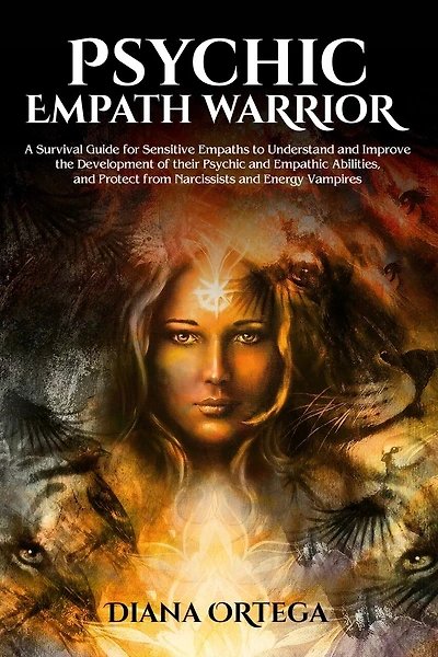 Psychic Empath Warrior: A Survival Guide for Sensitive Empaths to Understand and Improve the Development of their Psychic and Empathic Abilities, and Protect from Narcissists and Energy Vampires