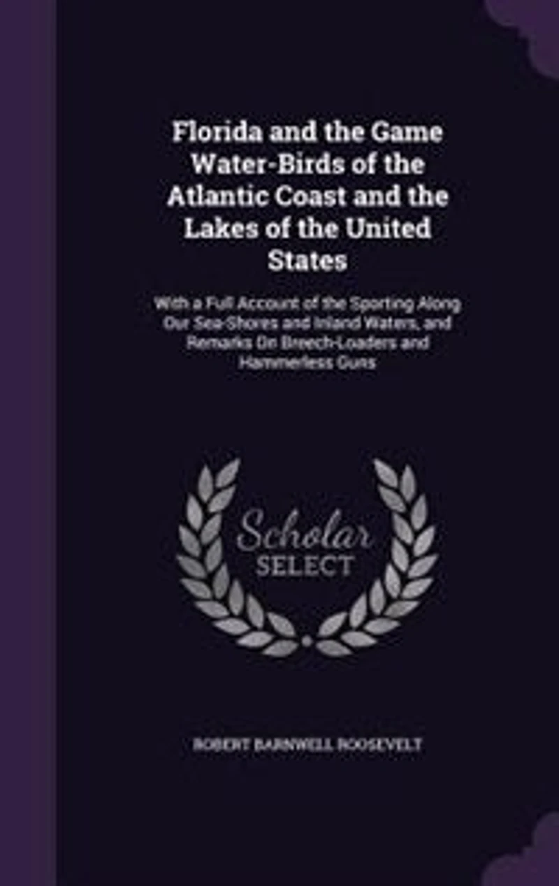 Florida and the Game Water-Birds of the Atlantic Coast and the Lakes of the United States: With a Full Account of the Sporting Along Our Sea-Shores and Inland Waters