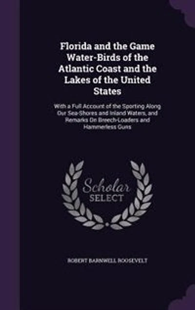 Florida and the Game Water-Birds of the Atlantic Coast and the Lakes of the United States: With a Full Account of the Sporting Along Our Sea-Shores and Inland Waters
