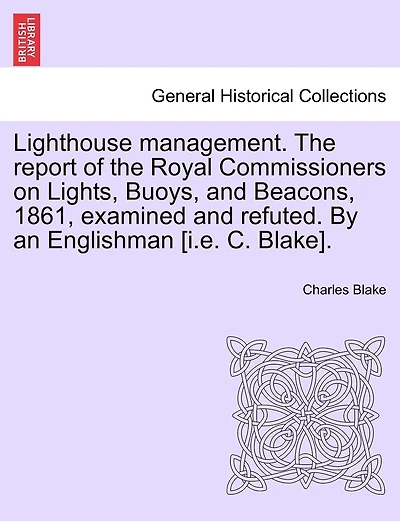 Lighthouse Management. The Report Of The Royal Commissioners On Lights, Buoys, And Beacons, 1861, Examined And Refuted. By An Englishman [i.e. C. Blake].