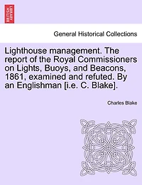 Lighthouse Management. The Report Of The Royal Commissioners On Lights, Buoys, And Beacons, 1861, Examined And Refuted. By An Englishman [i.e. C. Blake].