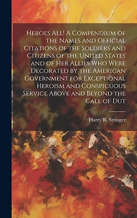 Heroes all! A Compendium of the Names and Official Citations of the Soldiers and Citizens of the United States and of her Allies who Were Decorated by the American Government for Exceptional Heroism and Conspicuous Service Above and Beyond the Call of Dut