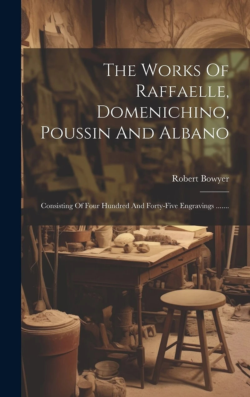 The Works Of Raffaelle, Domenichino, Poussin And Albano: Consisting Of Four Hundred And Forty-five Engravings .......