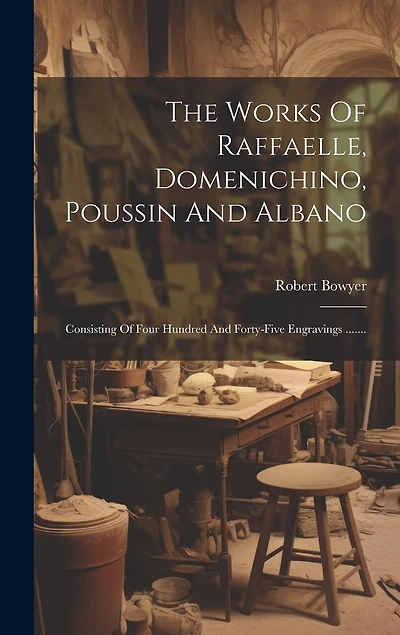 The Works Of Raffaelle, Domenichino, Poussin And Albano: Consisting Of Four Hundred And Forty-five Engravings .......