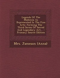 Legends Of The Madonna As Represented In The Fine Arts: Forming The Third Series Of Sacred And Legendary Art... - Primary Source Edition