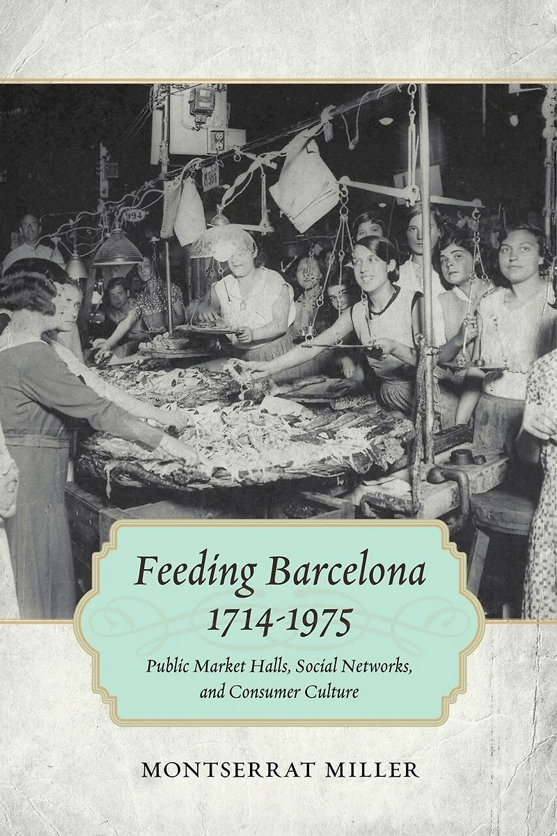 Feeding Barcelona, 1714-1975: Public Market Halls, Social Networks, And Consumer Culture