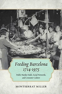 Feeding Barcelona, 1714-1975: Public Market Halls, Social Networks, And Consumer Culture