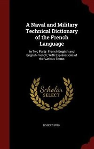 A Naval and Military Technical Dictionary of the French Language: In Two Parts: French-English and English-French; With Explanations of the Various Terms