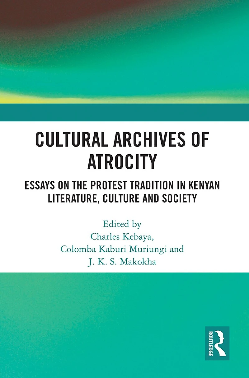 Cultural Archives Of Atrocity: Essays On The Protest Tradition Kenyan Literature, Culture And Society