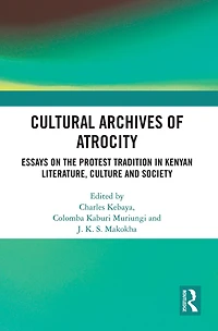 Cultural Archives Of Atrocity: Essays On The Protest Tradition Kenyan Literature, Culture And Society