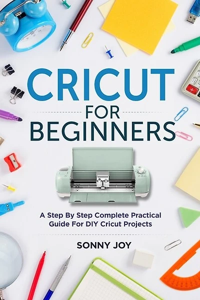 Cricut for Beginners: A Step by Step Complete Practical Guide for DIY Cricut Projects