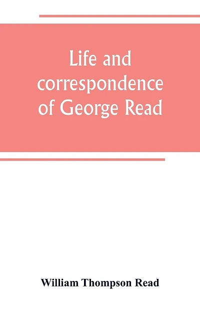 Life and correspondence of George Read, a signer of the Declaration of Independence. With notices of some of his contemporaries
