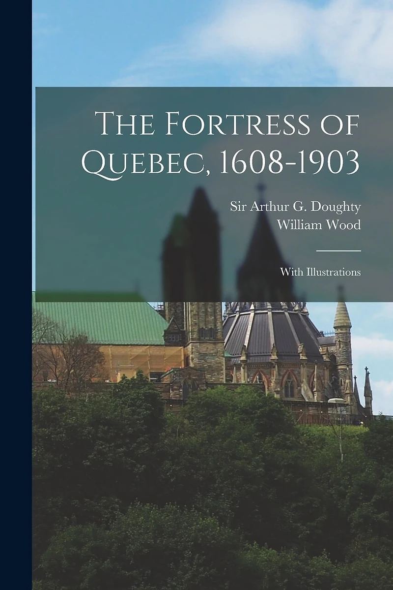 The Fortress of Quebec, 1608-1903: With Illustrations