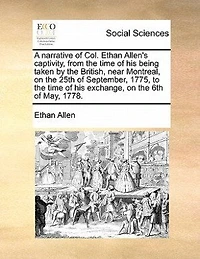 A Narrative of Col. Ethan Allen's Captivity, From the Time his Being Taken by British, Near Montreal, on 25th day September, Year 1775, to Exchange, 6th May, 1778