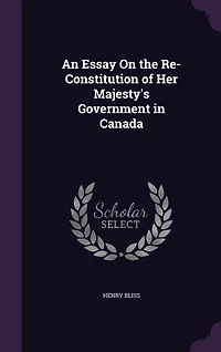An Essay On the Re-Constitution of Her Majesty's Government Canada