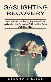 Gaslighting Recovery: How to Avoid and Recognize Manipulative (A Step-by-step Recovery Guide to Heal From Emotional Abuse)