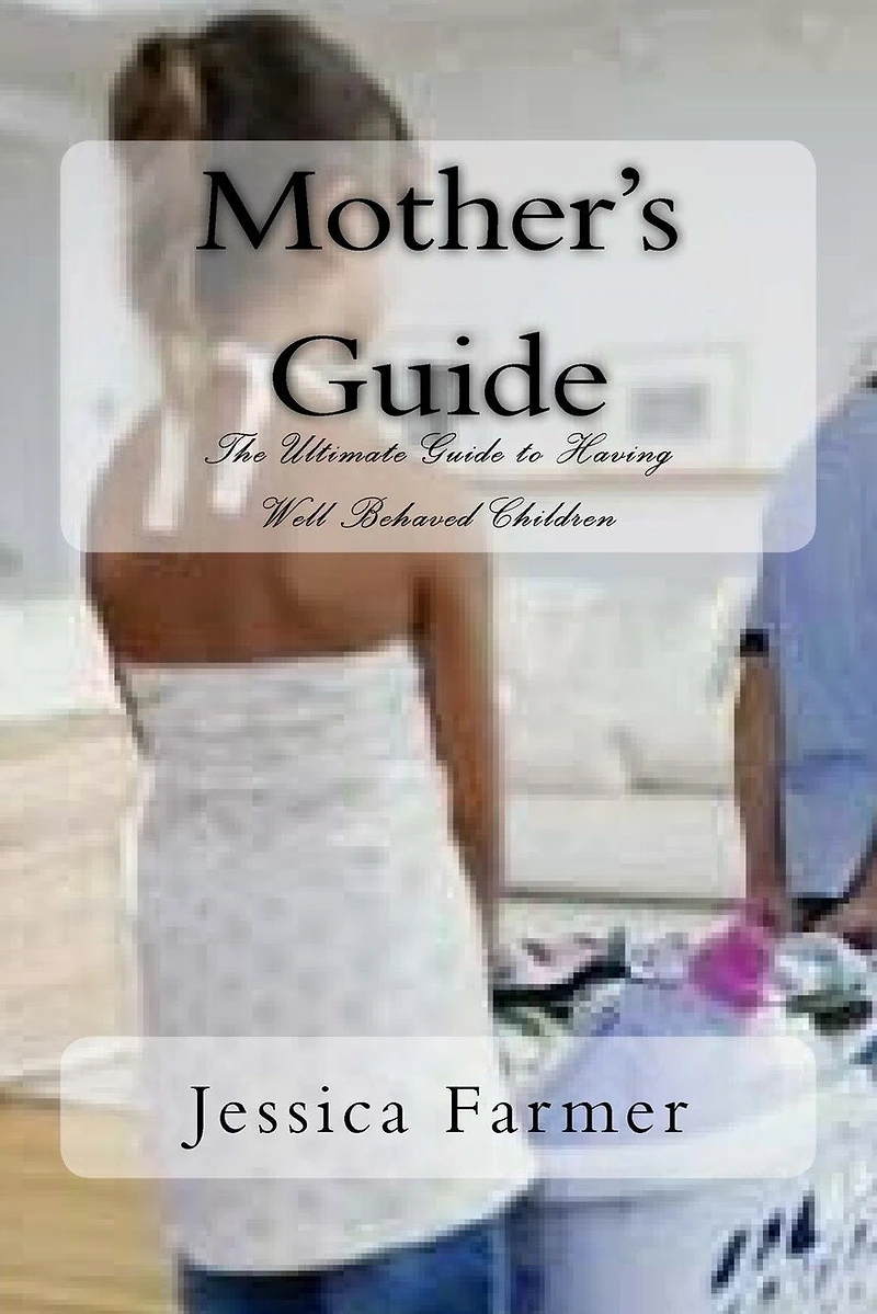 Mother's Guide: The Ultimate Guide to Having Well Behaved Children