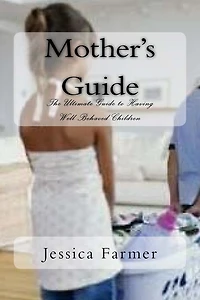 Mother's Guide: The Ultimate Guide to Having Well Behaved Children