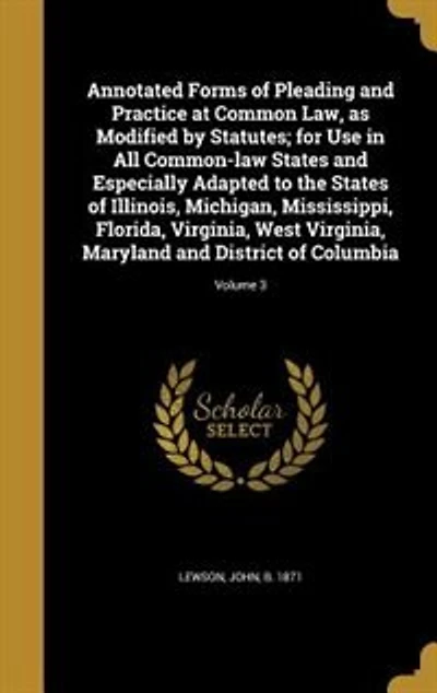 Annotated Forms of Pleading and Practice at Common Law, as Modified by Statutes; for Use in All Common-law States and Especially Adapted to the States of Illinois, Michigan, Mississippi, Florida, Virginia, West Virginia, Maryland and District of Columbia;